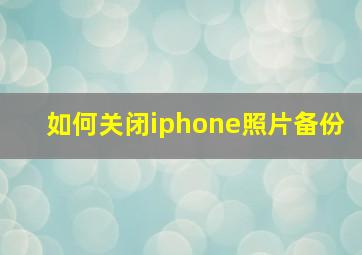 如何关闭iphone照片备份