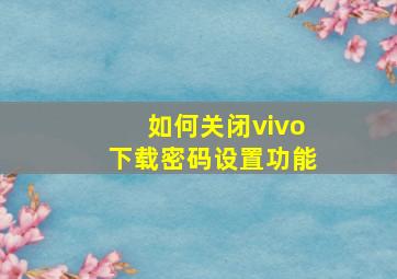 如何关闭vivo下载密码设置功能