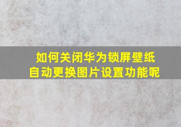 如何关闭华为锁屏壁纸自动更换图片设置功能呢