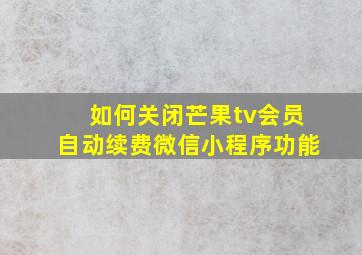 如何关闭芒果tv会员自动续费微信小程序功能