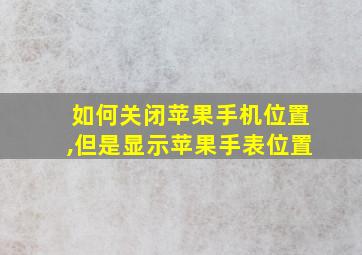 如何关闭苹果手机位置,但是显示苹果手表位置