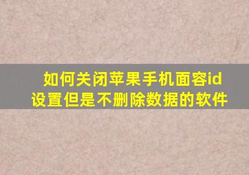 如何关闭苹果手机面容id设置但是不删除数据的软件