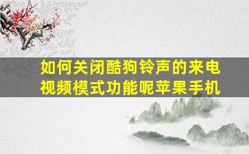 如何关闭酷狗铃声的来电视频模式功能呢苹果手机