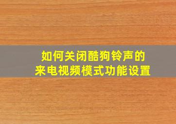 如何关闭酷狗铃声的来电视频模式功能设置