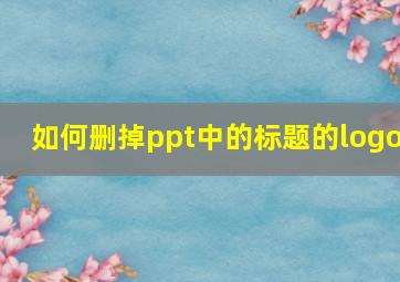 如何删掉ppt中的标题的logo