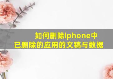 如何删除iphone中已删除的应用的文稿与数据