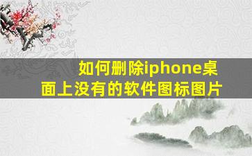 如何删除iphone桌面上没有的软件图标图片