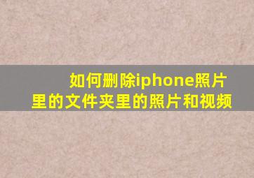 如何删除iphone照片里的文件夹里的照片和视频