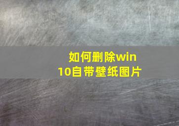 如何删除win10自带壁纸图片