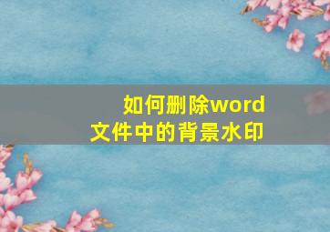 如何删除word文件中的背景水印