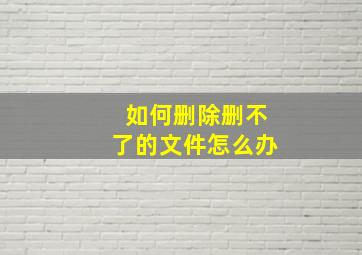 如何删除删不了的文件怎么办