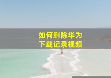 如何删除华为下载记录视频