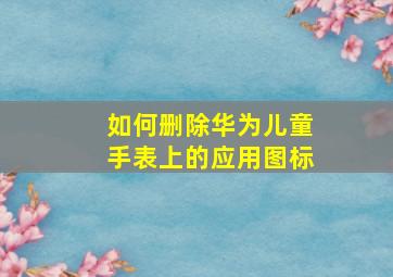 如何删除华为儿童手表上的应用图标