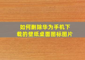 如何删除华为手机下载的壁纸桌面图标图片