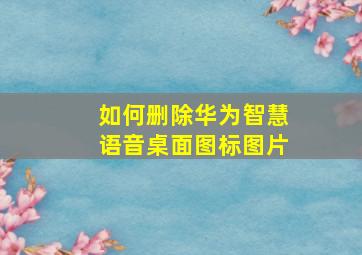 如何删除华为智慧语音桌面图标图片