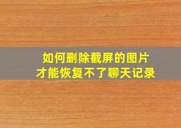 如何删除截屏的图片才能恢复不了聊天记录