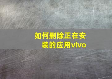 如何删除正在安装的应用vivo