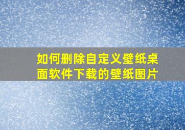 如何删除自定义壁纸桌面软件下载的壁纸图片