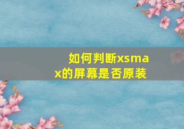 如何判断xsmax的屏幕是否原装