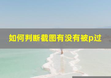 如何判断截图有没有被p过