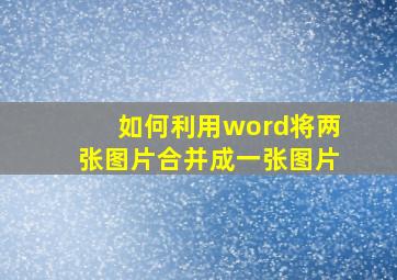 如何利用word将两张图片合并成一张图片