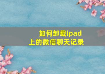 如何卸载ipad上的微信聊天记录