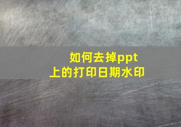 如何去掉ppt上的打印日期水印