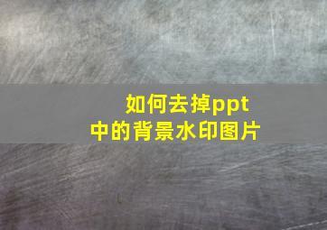 如何去掉ppt中的背景水印图片