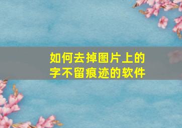 如何去掉图片上的字不留痕迹的软件