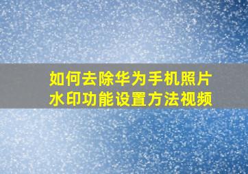 如何去除华为手机照片水印功能设置方法视频