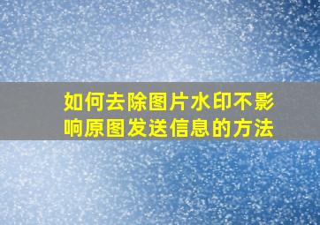 如何去除图片水印不影响原图发送信息的方法