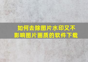 如何去除图片水印又不影响图片画质的软件下载