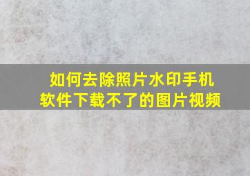 如何去除照片水印手机软件下载不了的图片视频