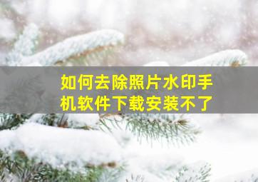 如何去除照片水印手机软件下载安装不了