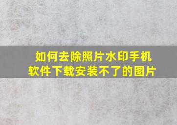 如何去除照片水印手机软件下载安装不了的图片