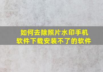 如何去除照片水印手机软件下载安装不了的软件