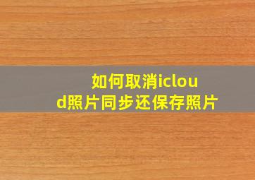 如何取消icloud照片同步还保存照片