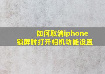 如何取消iphone锁屏时打开相机功能设置