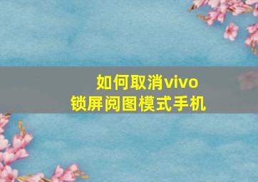 如何取消vivo锁屏阅图模式手机