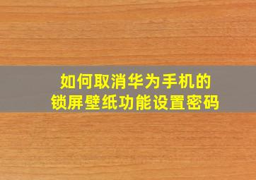 如何取消华为手机的锁屏壁纸功能设置密码