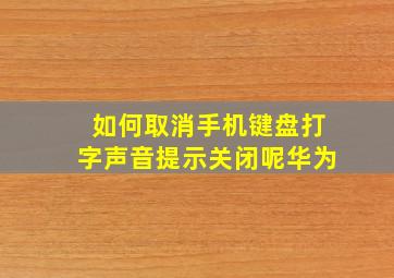 如何取消手机键盘打字声音提示关闭呢华为