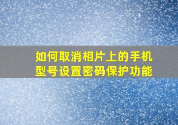 如何取消相片上的手机型号设置密码保护功能