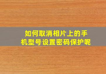 如何取消相片上的手机型号设置密码保护呢