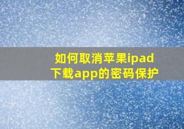 如何取消苹果ipad下载app的密码保护