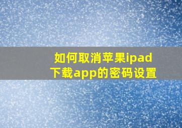 如何取消苹果ipad下载app的密码设置