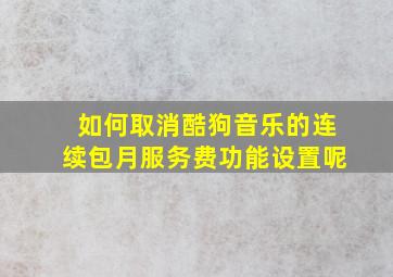 如何取消酷狗音乐的连续包月服务费功能设置呢