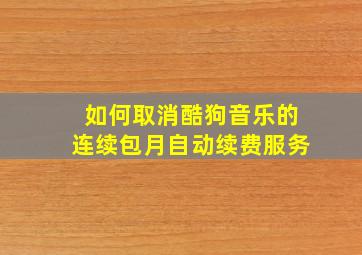 如何取消酷狗音乐的连续包月自动续费服务