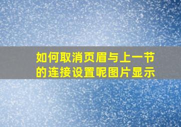 如何取消页眉与上一节的连接设置呢图片显示