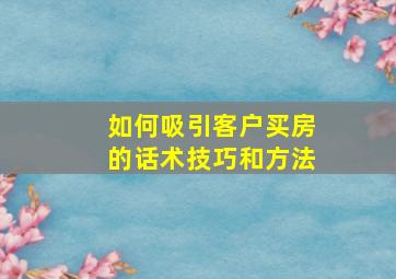 如何吸引客户买房的话术技巧和方法