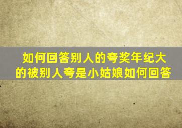 如何回答别人的夸奖年纪大的被别人夸是小姑娘如何回答